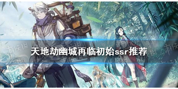 《天地劫幽城再臨》初始ssr推薦 開局絕品英靈哪個好 《天地劫幽城再臨》初始ssr推薦 開局絕品英靈哪個好