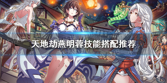 《天地劫》燕明蓉技能用什麽 技能搭配推薦 《天地劫》燕明蓉技能用什麽 技能搭配推薦