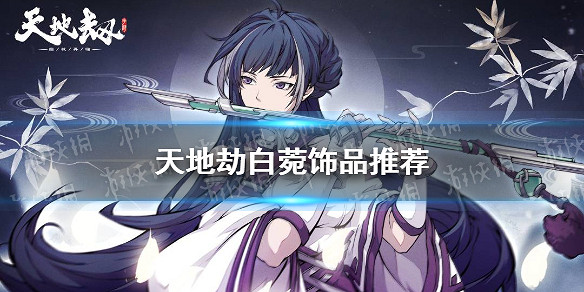 《天地劫》白菀飾品推薦 白菀飾品選擇什麽 《天地劫》白菀飾品推薦 白菀飾品選擇什麽