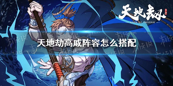 《天地劫》高戚陣容怎麽搭配 高戚陣容搭配攻略 《天地劫》高戚陣容怎麽搭配 高戚陣容搭配攻略