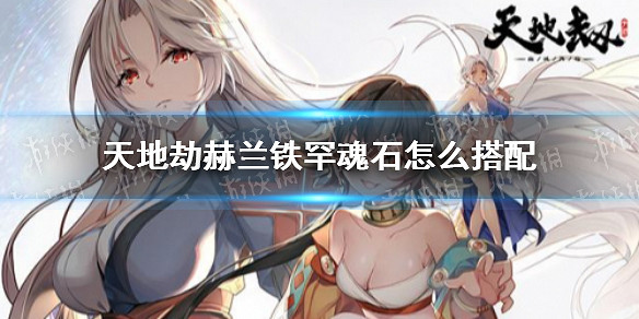 《天地劫》赫蘭鐵罕魂石怎麽搭配 赫蘭鐵罕魂石推薦