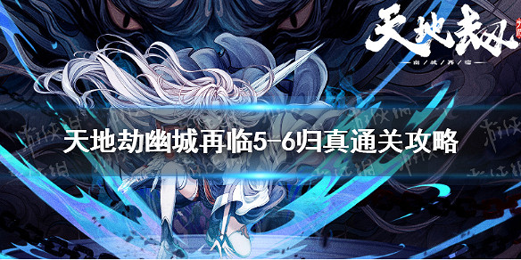 《天地劫》歸真5-6怎麽過 5-6歸真通關攻略