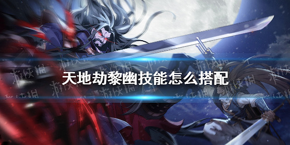 《天地劫》黎幽技能怎麽搭配 黎幽技能搭配攻略 《天地劫》黎幽技能怎麽搭配 黎幽技能搭配攻略