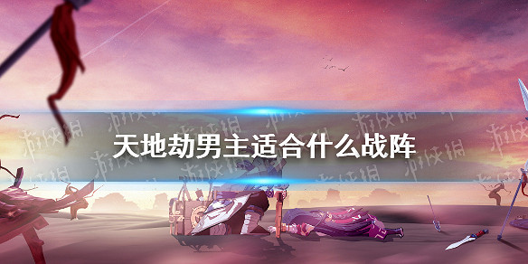 《天地劫》男主適合什麽戰陣 男主戰陣推薦 《天地劫》男主適合什麽戰陣 男主戰陣推薦