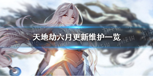 《天地劫》六月更新維護了什麽 六月更新維護一覽 《天地劫》六月更新維護了什麽 六月更新維護一覽