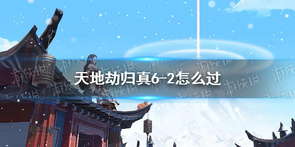 《天地劫》歸真6-2怎麽過 6-2歸真通關攻略 《天地劫》歸真6-2怎麽過 6-2歸真通關攻略