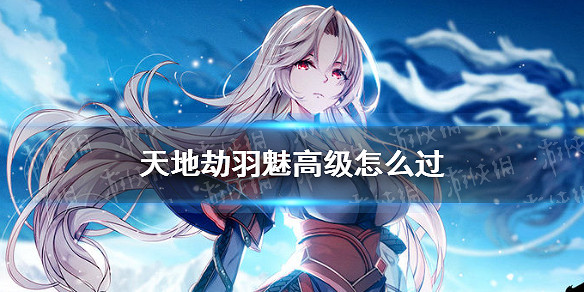 《天地劫》羽魅高級怎麽過 羽魅夢境高級打法攻略