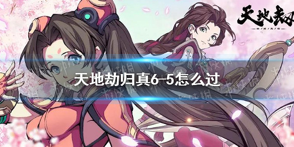 《天地劫》歸真6-5怎麽過 6-5歸真通關攻略 《天地劫》歸真6-5怎麽過 6-5歸真通關攻略