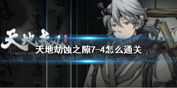 《天地劫》7-4怎麽通關 蝕之隙7-4通關攻略 《天地劫》7-4怎麽通關 蝕之隙7-4通關攻略