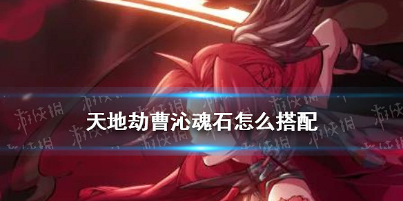 《天地劫》曹沁魂石怎麽搭配 曹沁魂石推薦 《天地劫》曹沁魂石怎麽搭配 曹沁魂石推薦