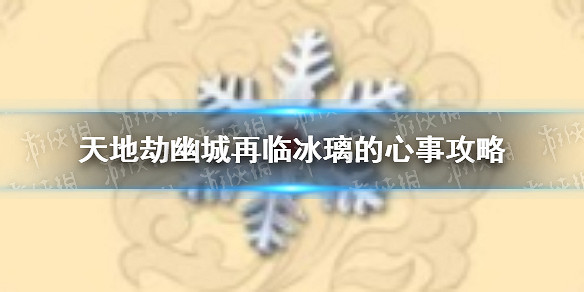 《天地劫》幽城再臨冰璃的心事怎麽做 冰璃的心事攻略 《天地劫》幽城再臨冰璃的心事怎麽做 冰璃的心事攻略