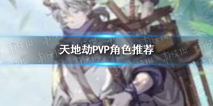 《天地劫》PVP練什麽 PVP角色推薦 《天地劫》PVP練什麽 PVP角色推薦