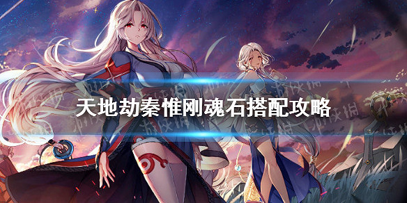 《天地劫》秦惟剛魂石搭配攻略 秦惟剛魂石怎麽搭配