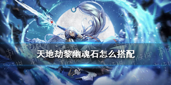 《天地劫》黎幽魂石怎麽搭配 黎幽魂石推薦 《天地劫》黎幽魂石怎麽搭配 黎幽魂石推薦