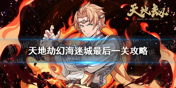 《天地劫》幻海迷城最後一關怎麽過 幻海迷城最後一關攻略 《天地劫》幻海迷城最後一關怎麽過 幻海迷城最後一關攻略