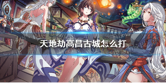 《天地劫》高昌古城怎麽打 高昌古城歸真通關攻略 《天地劫》高昌古城怎麽打 高昌古城歸真通關攻略
