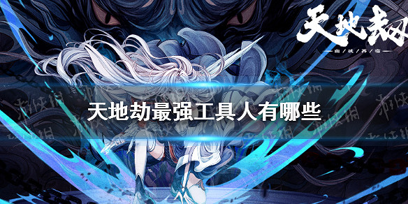 《天地劫》最強工具人有哪些 最強工具人介紹