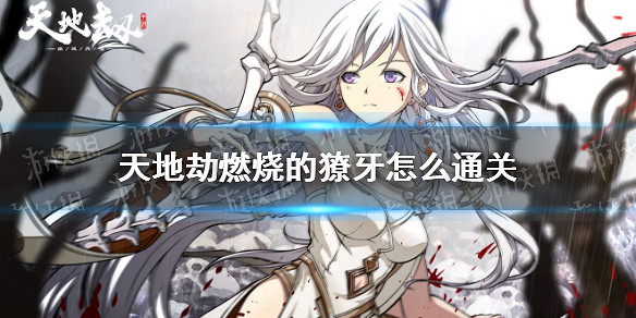 《天地劫》燃燒的獠牙怎麽通關 燃燒的獠牙通關攻略 《天地劫》燃燒的獠牙怎麽通關 燃燒的獠牙通關攻略