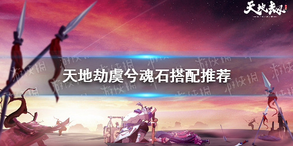 《天地劫》虞兮魂石搭配推薦 虞兮魂石怎麽搭配