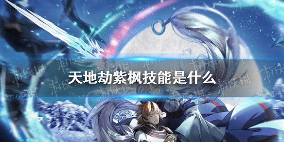 《天地劫》紫楓技能是什麽 紫楓技能預覽 《天地劫》紫楓技能是什麽 紫楓技能預覽