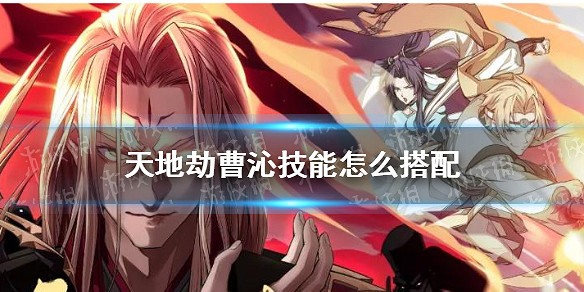 《天地劫》曹沁技能怎麽搭配 曹沁技能搭配攻略 《天地劫》曹沁技能怎麽搭配 曹沁技能搭配攻略