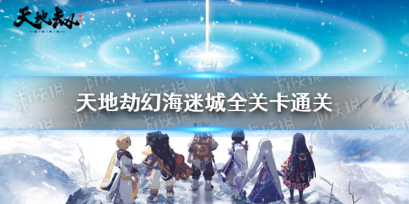 《天地劫》幻海迷城怎麽通關 幻海迷城全關卡通關攻略 《天地劫》幻海迷城怎麽通關 幻海迷城全關卡通關攻略