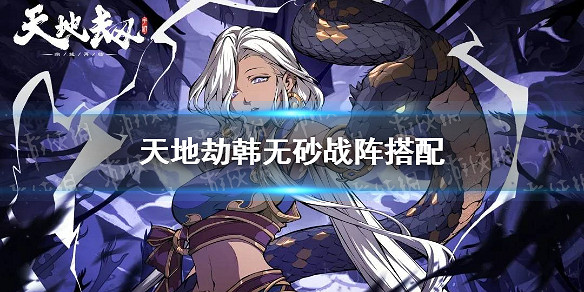 《天地劫》韓無砂戰陣好用嗎 韓無砂戰陣搭配