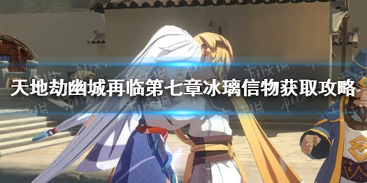 《天地劫》第七章冰璃信物怎麽獲取 獲取攻略 《天地劫》第七章冰璃信物怎麽獲取 獲取攻略