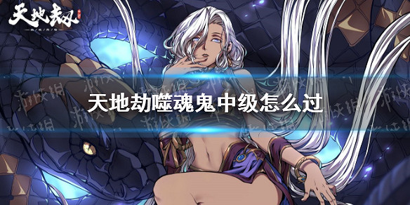 《天地劫》噬魂鬼夢境中級攻略 噬魂鬼中級怎麽過 《天地劫》噬魂鬼夢境中級攻略 噬魂鬼中級怎麽過