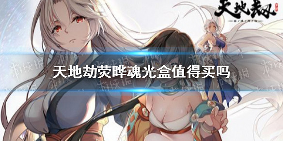 《天地劫》熒曄魂光盒值得買嗎 熒曄魂光盒購買攻略 《天地劫》熒曄魂光盒值得買嗎 熒曄魂光盒購買攻略