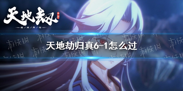 《天地劫》歸真6-1怎麽過 6-1歸真通關攻略 《天地劫》歸真6-1怎麽過 6-1歸真通關攻略