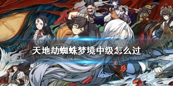 《天地劫》蜘蛛夢境中級怎麽過 蜘蛛中級攻略 《天地劫》蜘蛛夢境中級怎麽過 蜘蛛中級攻略