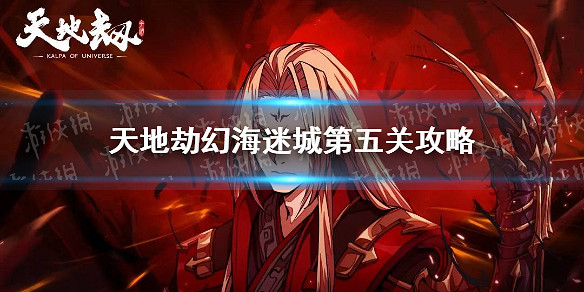 《天地劫》幻海迷城第五關怎麽過 幻海迷城第五關攻略 《天地劫》幻海迷城第五關怎麽過 幻海迷城第五關攻略