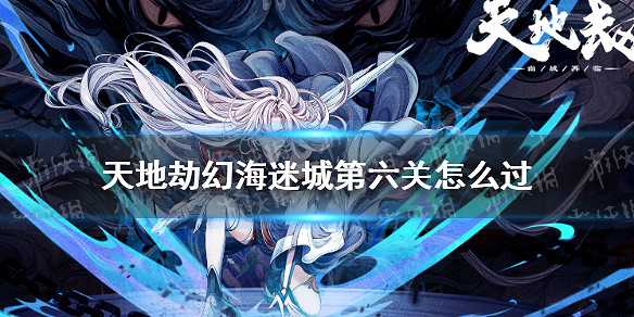 《天地劫》幻海迷城第六關怎麽過 幻海迷城第六關攻略 《天地劫》幻海迷城第六關怎麽過 幻海迷城第六關攻略