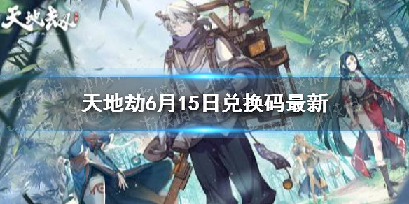 《天地劫》兌換碼6月15日一覽 6月15日禮包碼是什麽 《天地劫》兌換碼6月15日一覽 6月15日禮包碼是什麽