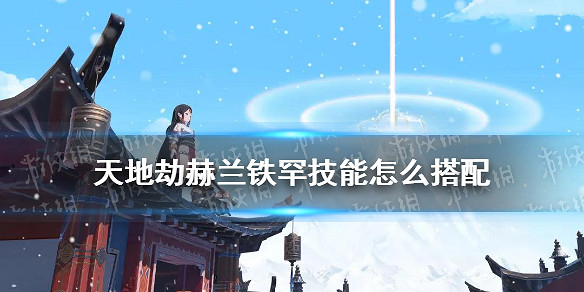 《天地劫》赫蘭鐵罕技能怎麽搭配 技能搭配攻略