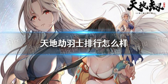 《天地劫》羽士排行怎麽樣 羽士排名 《天地劫》羽士排行怎麽樣 羽士排名