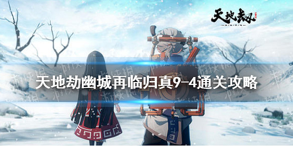 《天地劫》歸真9-4怎麽過 9-4歸真通關攻略 《天地劫》歸真9-4怎麽過 9-4歸真通關攻略