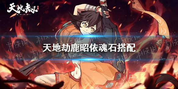 《天地劫》鹿昭依魂石搭配 鹿昭依魂石用什麽 《天地劫》鹿昭依魂石搭配 鹿昭依魂石用什麽