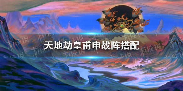 《天地劫》皇甫申戰陣搭配 皇甫申搭配什麽戰陣 《天地劫》皇甫申戰陣搭配 皇甫申搭配什麽戰陣