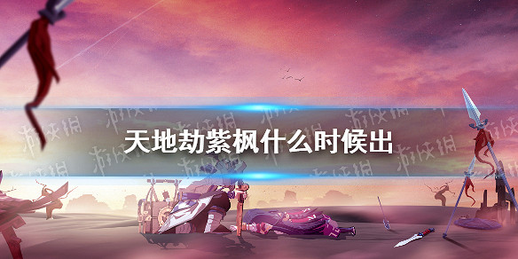 《天地劫》紫楓什麽時候出 紫楓上線時間 《天地劫》紫楓什麽時候出 紫楓上線時間