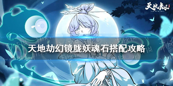 《天地劫》幻鏡朧妖魂石搭配攻略 幻鏡朧妖魂石怎麽搭配