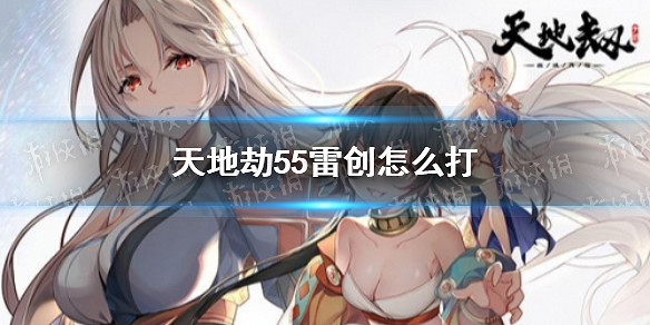 《天地劫》55雷創怎麽打 55雷創通關單核火c攻略 《天地劫》55雷創怎麽打 55雷創通關單核火c攻略