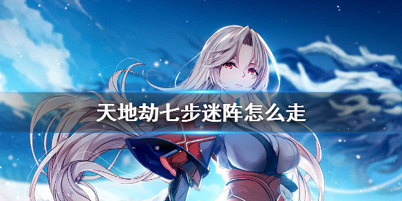 《天地劫》七步迷陣怎麽走 七步迷陣攻略 《天地劫》七步迷陣怎麽走 七步迷陣攻略