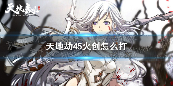 《天地劫》45火創怎麽打 火創45通關攻略 《天地劫》45火創怎麽打 火創45通關攻略