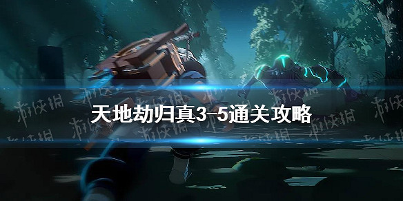 《天地劫》歸真3-5怎麽過 歸真3-5通關攻略 《天地劫》歸真3-5怎麽過 歸真3-5通關攻略