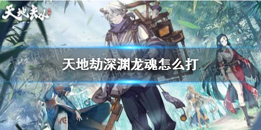 《天地劫》深淵龍魂怎麽打 深淵龍魂打法攻略 《天地劫》深淵龍魂怎麽打 深淵龍魂打法攻略