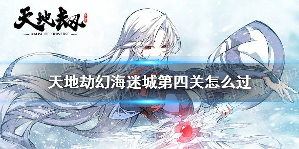《天地劫》幻海迷城第四關攻略 幻海迷城第四關怎麽過 《天地劫》幻海迷城第四關攻略 幻海迷城第四關怎麽過