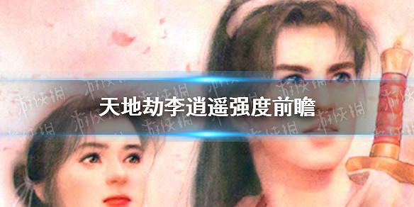 《天地劫》李逍遙強度怎麽樣 李逍遙強度前瞻 《天地劫》李逍遙強度怎麽樣 李逍遙強度前瞻