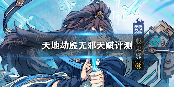 《天地劫》殷無邪天賦怎麽樣 殷無邪天賦評測 《天地劫》殷無邪天賦怎麽樣 殷無邪天賦評測